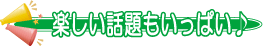 楽しい話題もいっぱい